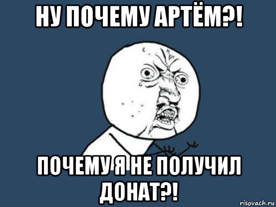 ну почему артём?! почему я не получил донат?!, Мем Ну почему