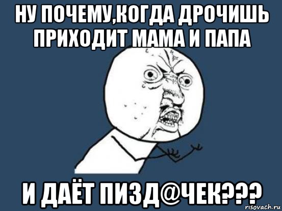 ну почему,когда дрочишь приходит мама и папа и даёт пизд@чек???, Мем Ну почему