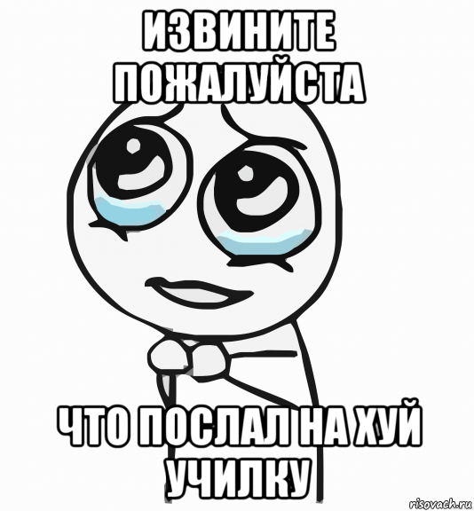 извините пожалуйста что послал на хуй училку, Мем  ну пожалуйста (please)