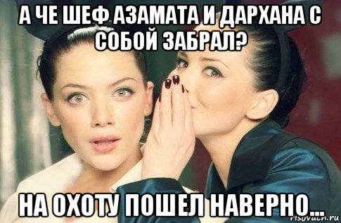 а че шеф азамата и дархана с собой забрал? на охоту пошел наверно..., Мем  Он