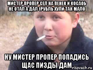 мистер пропер сел на пенек и косаоь не отал а дал 1рубль хули так мало ну мистер пропер попадись щас пизды дам