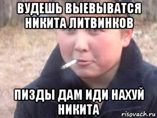 вудешь выевыватся никита литвинков пизды дам иди нахуй никита