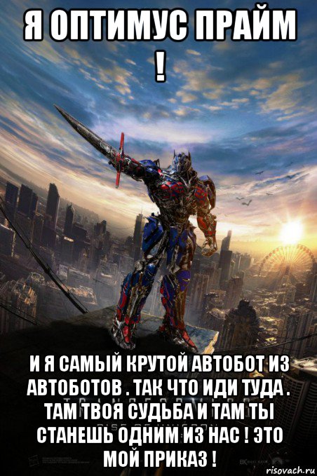 я оптимус прайм ! и я самый крутой автобот из автоботов . так что иди туда . там твоя судьба и там ты станешь одним из нас ! это мой приказ !