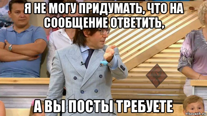 я не могу придумать, что на сообщение ответить, а вы посты требуете, Мем ОР Малахов