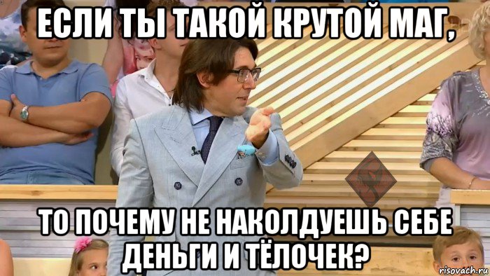 если ты такой крутой маг, то почему не наколдуешь себе деньги и тёлочек?, Мем ОР Малахов