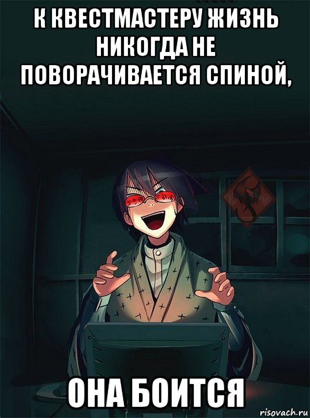 к квестмастеру жизнь никогда не поворачивается спиной, она боится