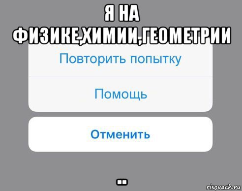 я на физике,химии,геометрии .., Мем Отменить Помощь Повторить попытку