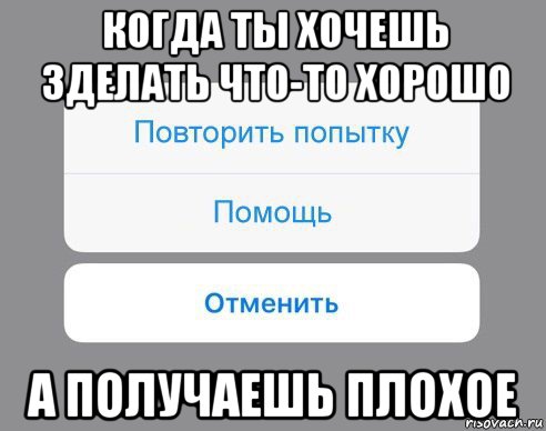 когда ты хочешь зделать что-то хорошо а получаешь плохое, Мем Отменить Помощь Повторить попытку