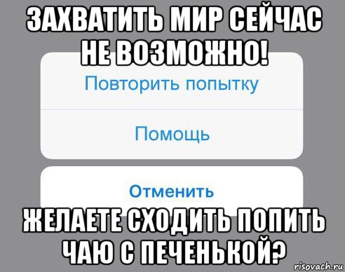 захватить мир сейчас не возможно! желаете сходить попить чаю с печенькой?, Мем Отменить Помощь Повторить попытку