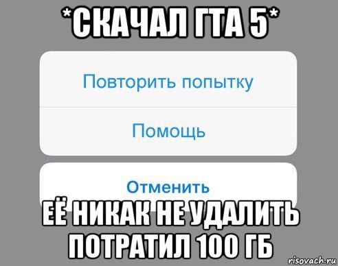 *скачал гта 5* её никак не удалить потратил 100 гб, Мем Отменить Помощь Повторить попытку