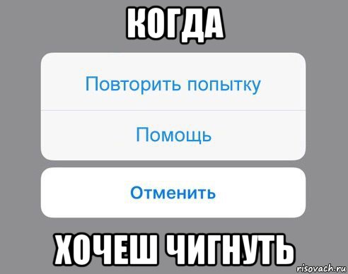 когда хочеш чигнуть, Мем Отменить Помощь Повторить попытку