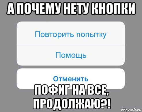 а почему нету кнопки пофиг на все, продолжаю?!, Мем Отменить Помощь Повторить попытку