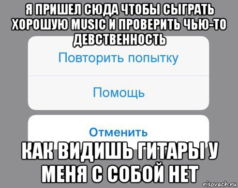 я пришел сюда чтобы сыграть хорошую music и проверить чью-то девственность как видишь гитары у меня с собой нет, Мем Отменить Помощь Повторить попытку