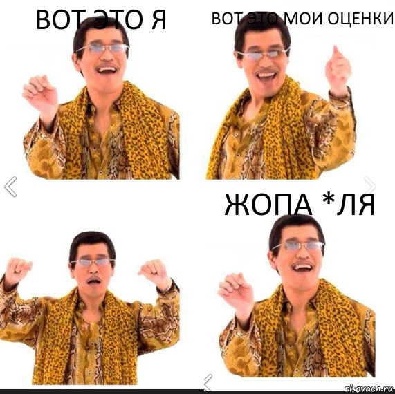 ВОТ ЭТО Я ВОТ ЭТО МОИ ОЦЕНКИ ЖОПА *ЛЯ