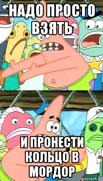 надо просто взять и пронести кольцо в мордор, Мем Патрик (берешь и делаешь)