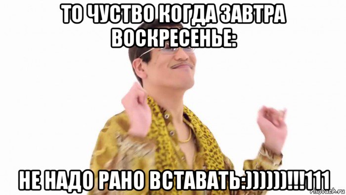 то чуство когда завтра воскресенье: не надо рано вставать:))))))!!!111