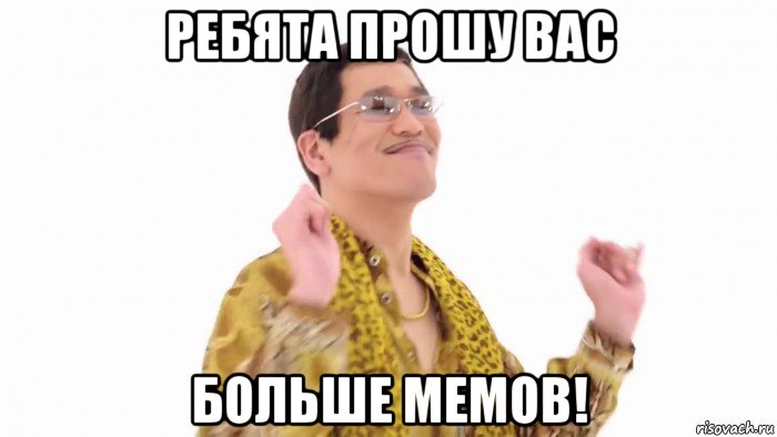 ребята прошу вас больше мемов!