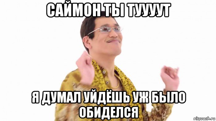 саймон ты туууут я думал уйдёшь уж было обиделся