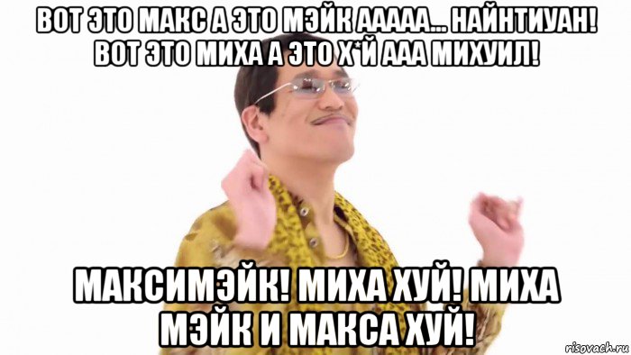 вот это макс а это мэйк ааааа... найнтиуан! вот это миха а это х*й ааа михуил! максимэйк! миха хуй! миха мэйк и макса хуй!, Мем    PenApple