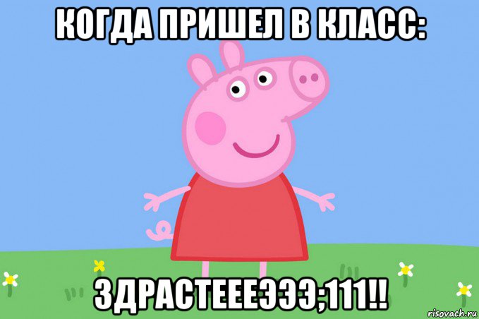 когда пришел в класс: здрастеееэээ;111!!, Мем Пеппа