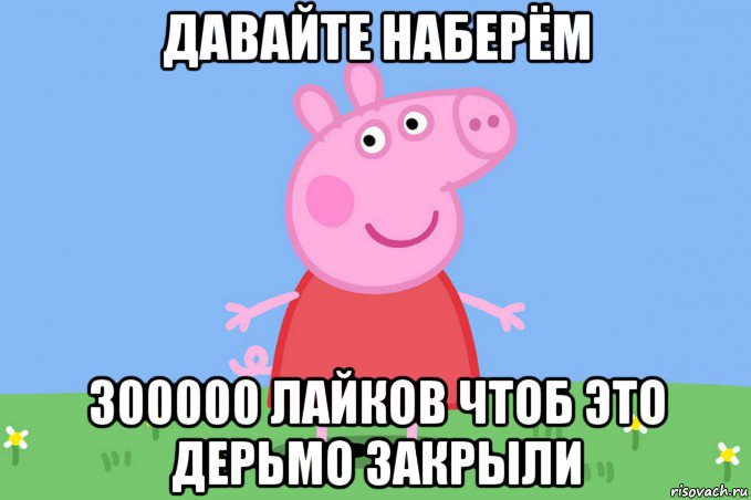 давайте наберём 300000 лайков чтоб это дерьмо закрыли, Мем Пеппа