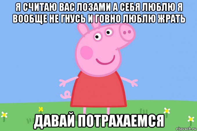 я считаю вас лозами а себя люблю я вообще не гнусь и говно люблю жрать давай потрахаемся, Мем Пеппа