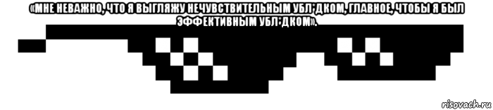 «мне неважно, что я выгляжу нечувствительным убл*дком, главное, чтобы я был эффективным убл*дком». 