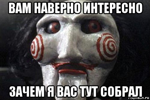 вам наверно интересно зачем я вас тут собрал
