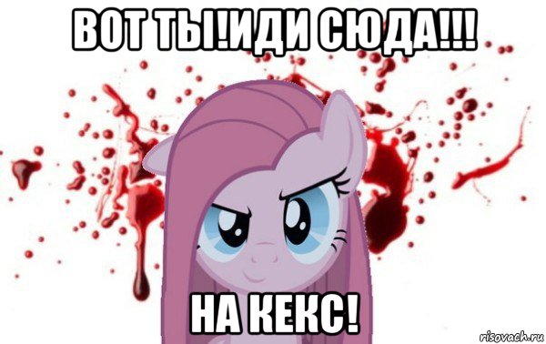 вот ты!иди сюда!!! на кекс!