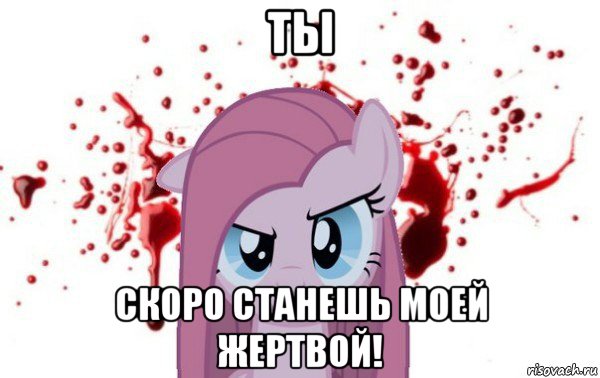 ты скоро станешь моей жертвой!