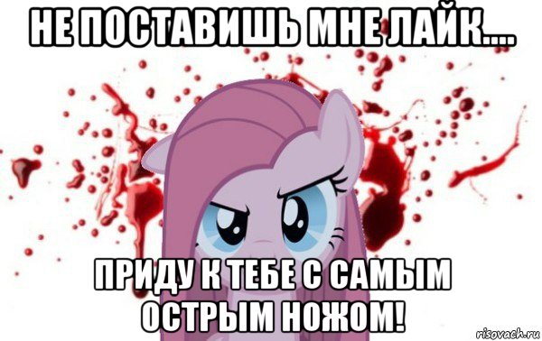 не поставишь мне лайк.... приду к тебе с самым острым ножом!