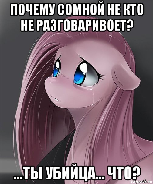 почему сомной не кто не разговаривоет? ...ты убийца... что?
