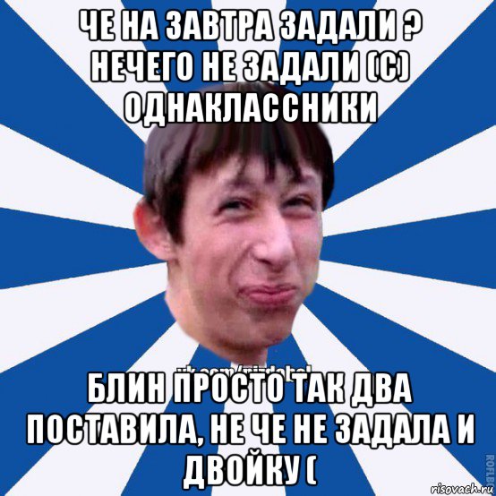 че на завтра задали ? нечего не задали (с) однаклассники блин просто так два поставила, не че не задала и двойку (, Мем Пиздабол типичный вк