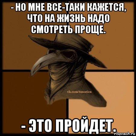 - но мне все-таки кажется, что на жизнь надо смотреть проще. - это пройдет., Мем Plague doctor