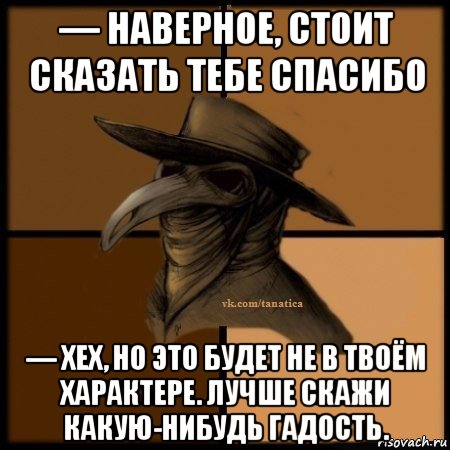 — наверное, стоит сказать тебе спасибо — хех, но это будет не в твоём характере. лучше скажи какую-нибудь гадость., Мем Plague doctor