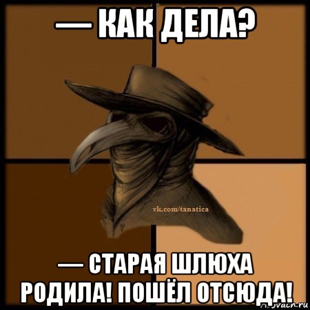 — как дела? — старая шлюха родила! пошёл отсюда!, Мем Plague doctor