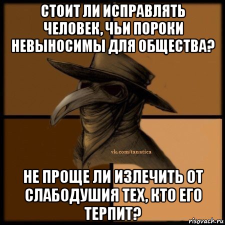 стоит ли исправлять человек, чьи пороки невыносимы для общества? не проще ли излечить от слабодушия тех, кто его терпит?, Мем Plague doctor