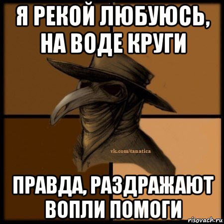 я рекой любуюсь, на воде круги правда, раздражают вопли помоги