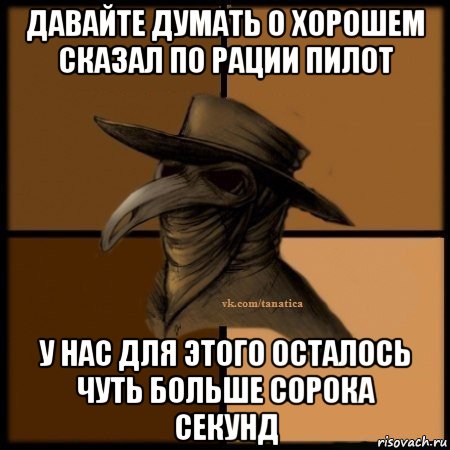 давайте думать о хорошем сказал по рации пилот у нас для этого осталось чуть больше сорока секунд, Мем Plague doctor