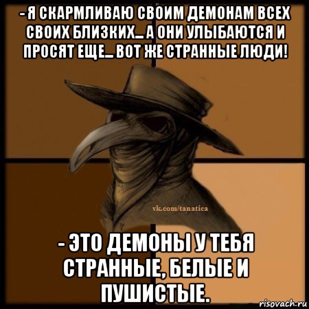 - я скармливаю своим демонам всех своих близких... а они улыбаются и просят еще... вот же странные люди! - это демоны у тебя странные, белые и пушистые., Мем Plague doctor