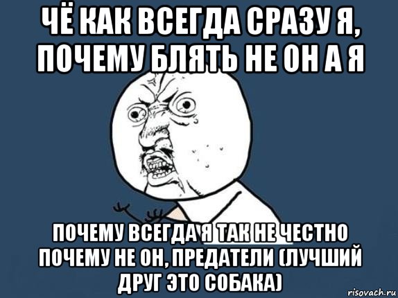 чё как всегда сразу я, почему блять не он а я почему всегда я так не честно почему не он, предатели (лучший друг это собака)