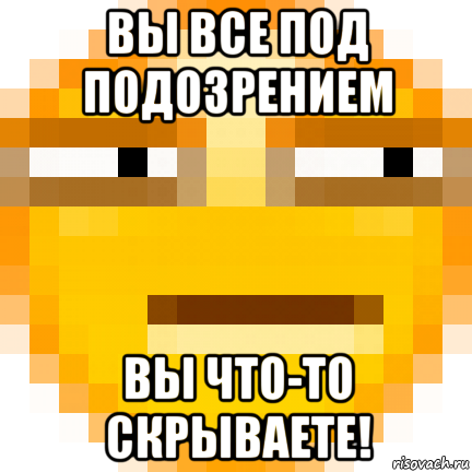вы все под подозрением вы что-то скрываете!