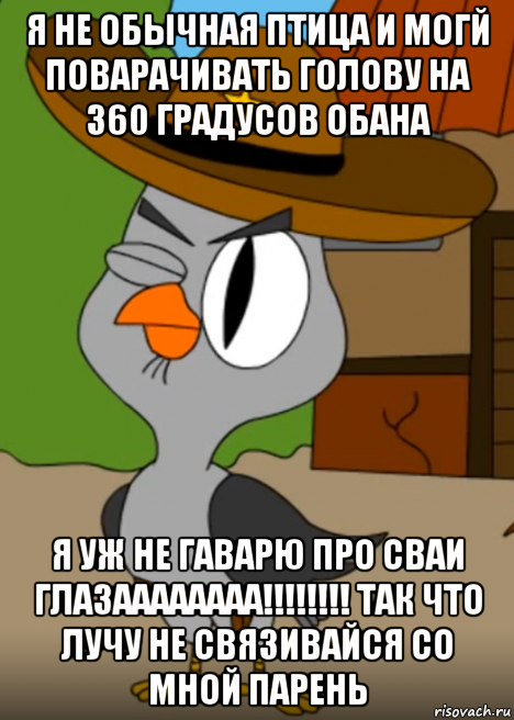 я не обычная птица и могй поварачивать голову на 360 градусов обана я уж не гаварю про сваи глазаааааааа!!!!!!!! так что лучу не связивайся со мной парень