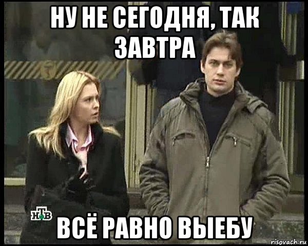 ну не сегодня, так завтра всё равно выебу