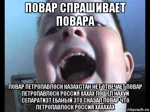 повар спрашивает повара повар петропавлоск казахстан нет отвечает повар петропавлоск россия хахах пошел нахуй сепаратизт ебаный это сказал повар что петропавлоск россия хахахах