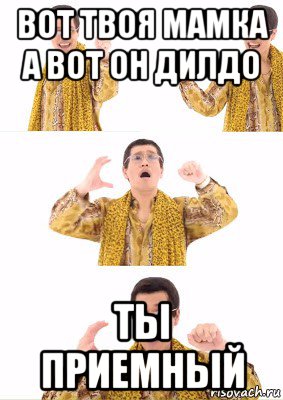 вот твоя мамка а вот он дилдо ты приемный