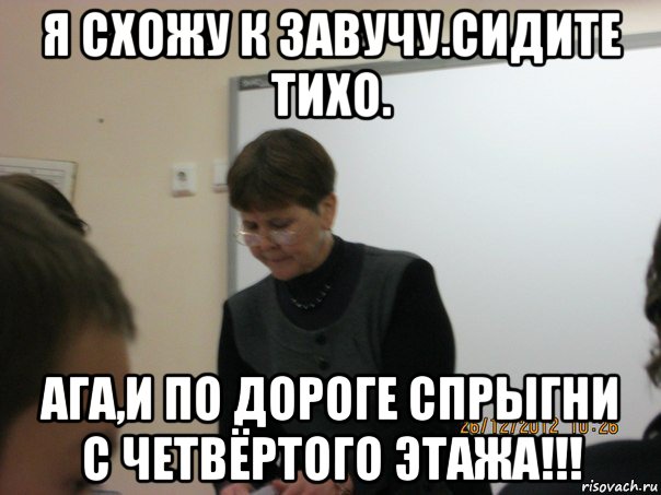 я схожу к завучу.сидите тихо. ага,и по дороге спрыгни с четвёртого этажа!!!, Мем прикол из школ