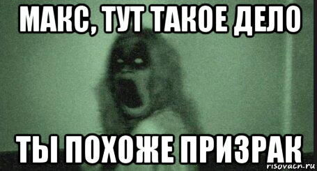 макс, тут такое дело ты похоже призрак
