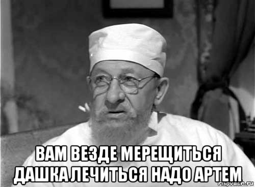  вам везде мерещиться дашка лечиться надо артем, Мем Профессор Преображенский