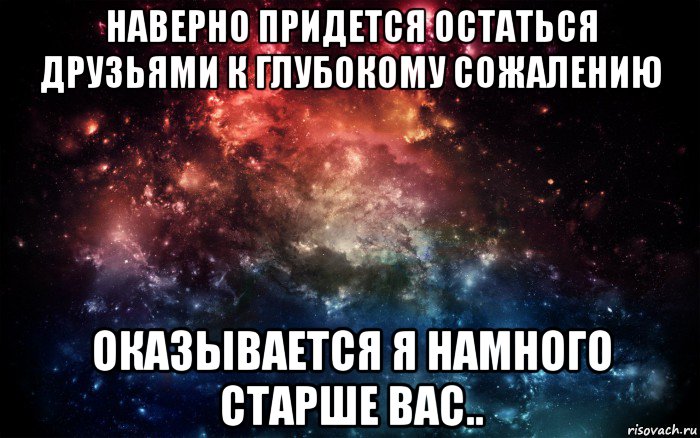 наверно придется остаться друзьями к глубокому сожалению оказывается я намного старше вас.., Мем Просто космос